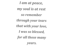 I am at peace, my soul is at rest so remember through your tears that with your love, I was so blessed, for all those many years.